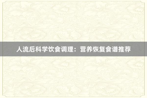 人流后科学饮食调理：营养恢复食谱推荐