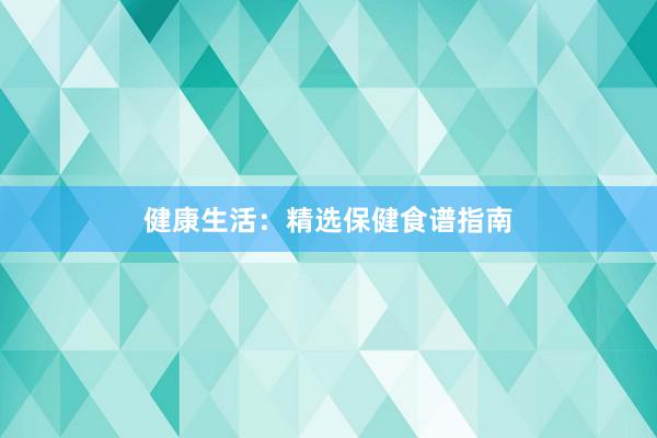 健康生活：精选保健食谱指南