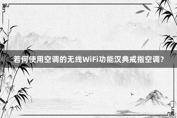 若何使用空调的无线WiFi功能汉典戒指空调？