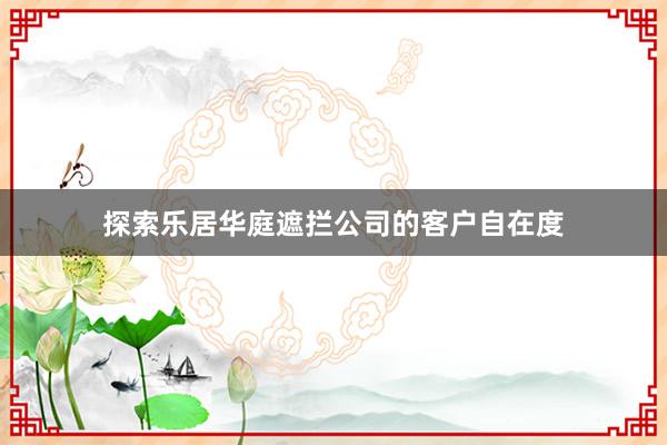 探索乐居华庭遮拦公司的客户自在度