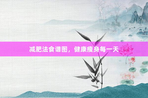 减肥法食谱图，健康瘦身每一天